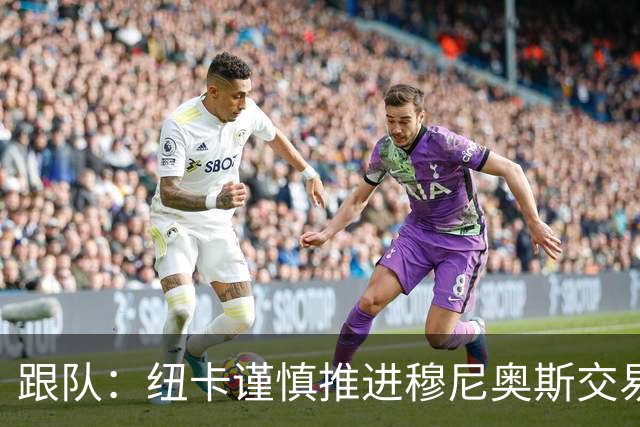 跟队：纽卡谨慎推进穆尼奥斯交易，球员希望尽快明确未来